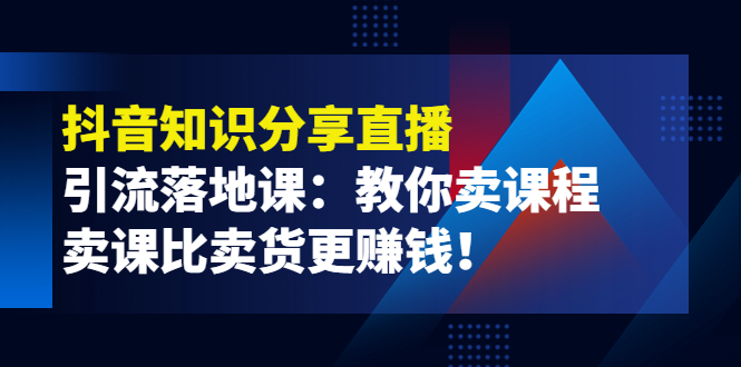 【4103】《抖音知识分享直播》引流落地课：教你卖课程，卖课比卖货更赚钱