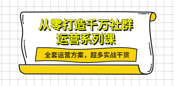 【4149】从零打造千万社群-运营系列课：全套运营方案，超多实战干货