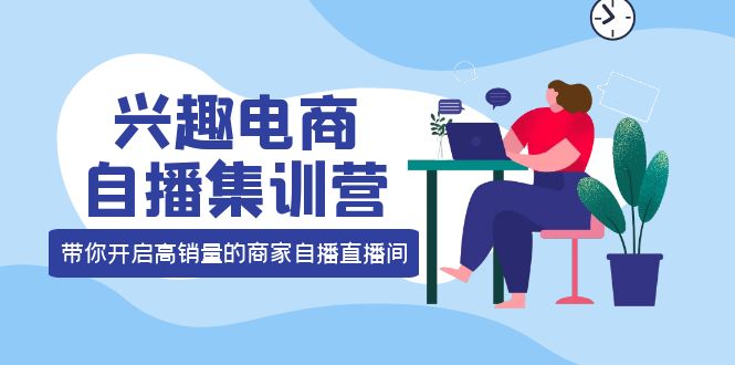 【4159】兴趣电商自播集训营：三大核心能力 12种玩法 提高销量，核心落地实操！