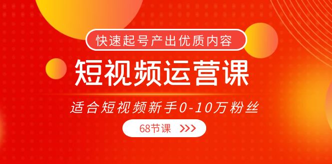 【4187】短视频运营课，适合短视频新手0-10万粉丝，快速起号产出优质内容（68节课）