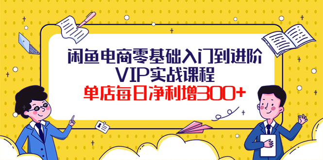 【4210】闲鱼电商零基础入门到进阶VIP实战课程，单店每日净利增300+（37节课）