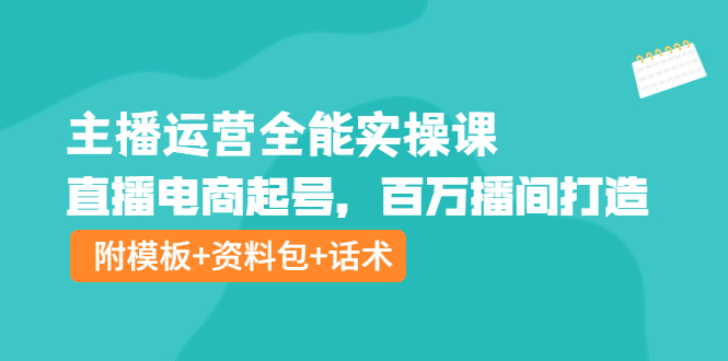 【4213】主播运营全能实操课：直播电商起号，百万播间打造（附模板+资料包+话术）