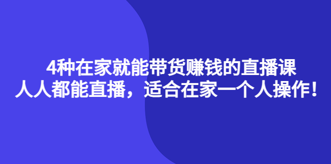 【4236】4种在家就能带货赚钱的直播课，人人都能直播，适合在家一个人操作