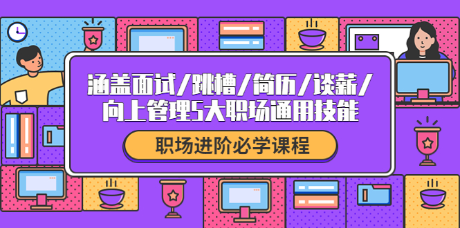 【4239】职场进阶必学课程：涵盖面试/跳槽/简历/谈薪/向上管理5大职场通用技能