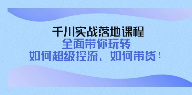 【4289】千川实战落地课程：全面带你玩转 如何超级控流、如何带货