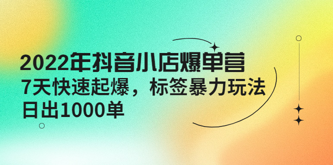 【4296】2022年抖音小店爆单营【更新10月】 7天快速起爆 标签暴力玩法，日出1000单