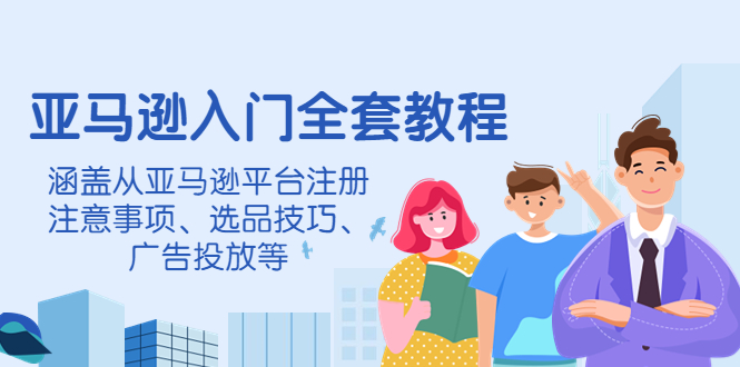 【4300】亚马逊入门全套教程，涵盖从亚马逊平台注册注意事项、选品技巧、广告投放等