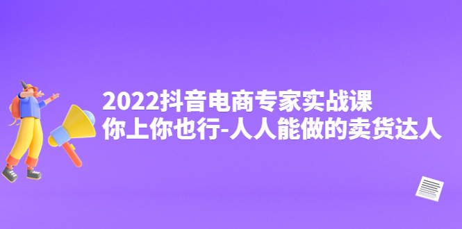 【4308】2022抖音电商专家实战课，你上你也行-人人能做的卖货达人