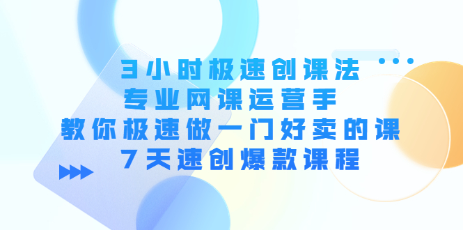 【4350】3小时极速创课法，专业网课运营手 教你极速做一门好卖的课 7天速创爆款课程