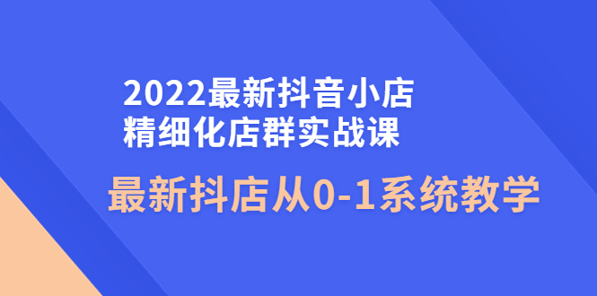 【4351】2022最新抖音小店精细化店群实战课，最新抖店从0-1系统教学