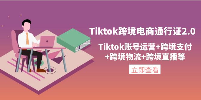 【4354】Tiktok跨境电商通行证2.0，Tiktok账号运营+跨境支付+跨境物流+跨境直播等