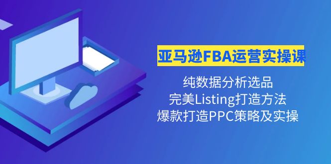 【4356】亚马逊FBA运营实操课 纯数据分析选品+完美Listing打造+爆款打造PPC策略实操