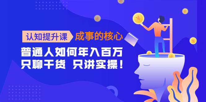 【4368】认知提升课-成事的核心：普通人如何年入百万，只聊干货 只讲实操