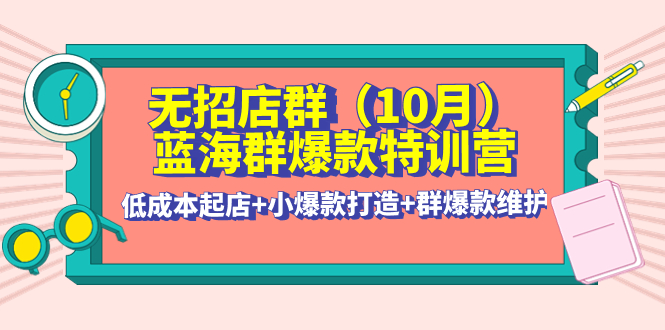 【4377】无招店群·蓝海群爆款特训营(10月新课) 低成本起店+小爆款打造+群爆款维护