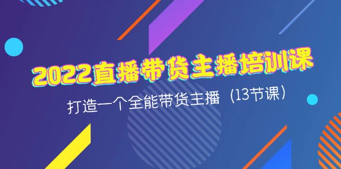 【4461】2022直播带货主播培训课，打造一个全能带货主播（13节课）