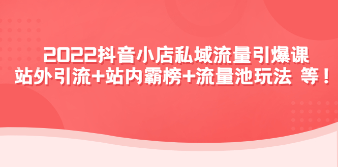 【4527】2022抖音小店私域流量引爆课：站外引流+站内霸榜+流量池玩法等等