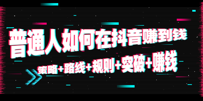 【4552】普通人如何在抖音赚到钱：策略+路线+规则+突破+赚钱（10节课）