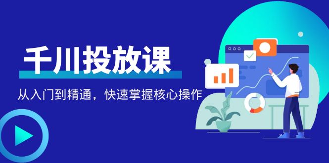 【4578】千万级直播操盘手带你玩转千川投放：从入门到精通，快速掌握核心操作