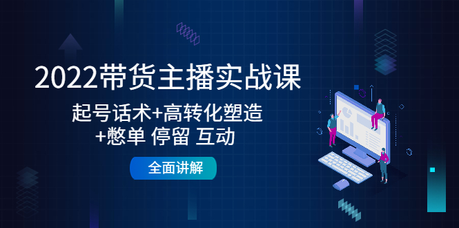 【4585】2022带货主播实战课：起号话术+高转化塑造+憋单 停留 互动 全面讲解