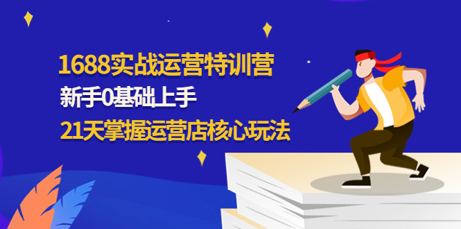 【4586】1688实战特训营：新手0基础上手，21天掌握运营店核心玩法