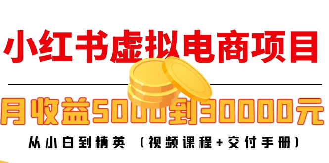 【4612】小红书虚拟电商项目：从小白到精英 月收益5000到30000 (视频课程+交付手册)