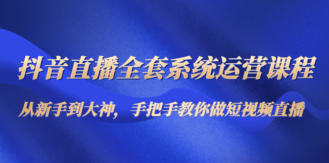 【4615】抖音直播全套系统运营课程：从新手到大神，手把手教你做直播短视频