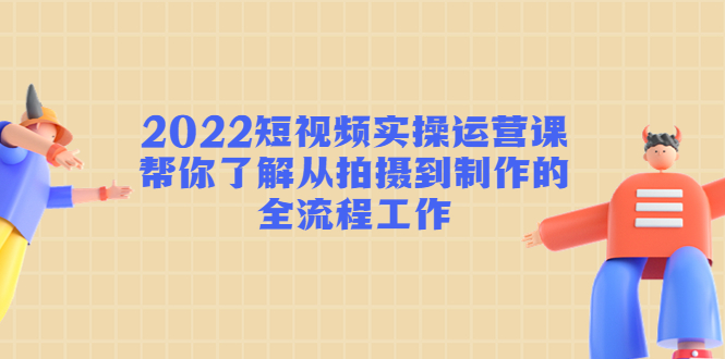 【4618】2022短视频实操运营课：帮你了解从拍摄到制作的全流程工作