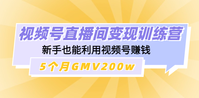 【4623】视频号直播间变现训练营：新手也能利用视频号赚钱，5个月GMV200w