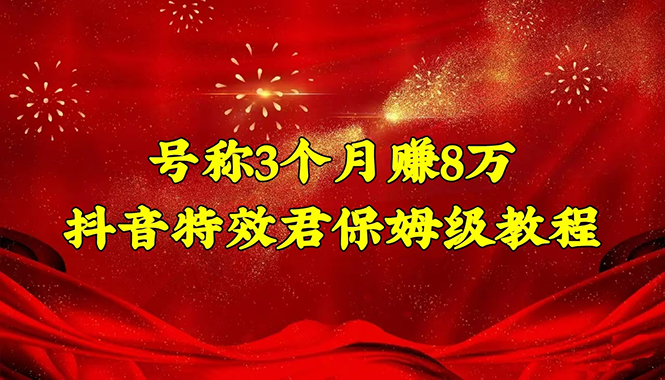 【4627】号称3个月赚8万的抖音特效君保姆级教程，新手一个月搞5000+（教程+软件）