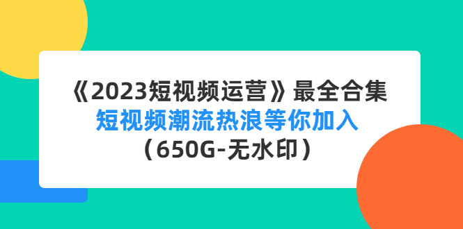 【4654】《2023短视频运营》最全合集：短视频潮流热浪等你加入（650G-无水印）