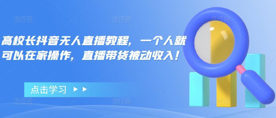 【4672】高校长抖音无人直播教程，一个人就可以在家操作，直播带货被动收入