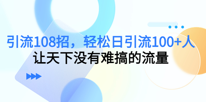 【4680】引流108招，轻松日引流100+人，让天下没有难搞的流量