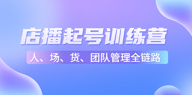 【4704】店播起号训练营：帮助更多直播新人快速开启和度过起号阶段（16节）