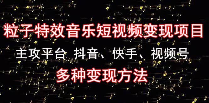 【4721】《粒子特效音乐短视频变现项目》主攻平台 抖音、快手、视频号 多种变现方法