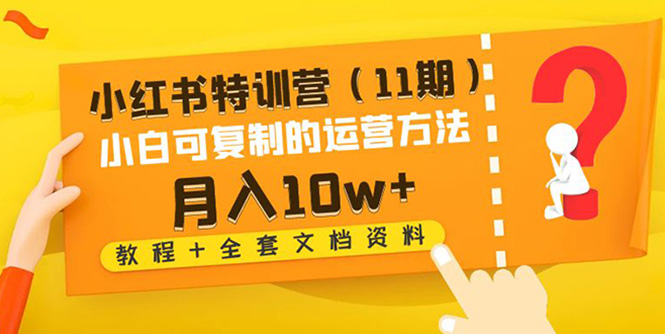 【4733】小红书特训营（11）小白可复制的运营方法-月入10w+（教程+全套文档资料)