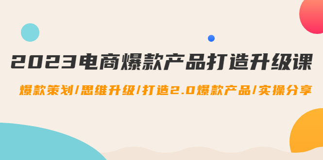 【4750】2023电商爆款产品打造升级课：爆款策划/思维升级/打造2.0爆款产品/【推荐】