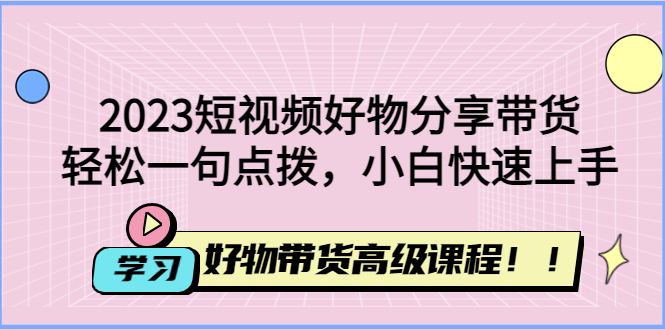 【4756】2023短视频好物分享带货，好物带货高级课程，轻松一句点拨，小白快速上手