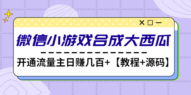 【4799】微信小游戏合成大西瓜，开通流量主日赚几百+【教程+源码】