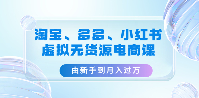 【4802】淘宝、多多、小红书-虚拟无货源电商课：由新手到月入过万（3套课程）