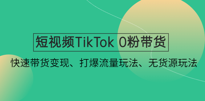 【4821】短视频TikTok 0粉带货：快速带货变现、打爆流量玩法、无货源玩法