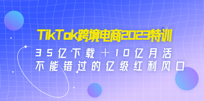 【4833】TikTok跨境电商2023特训：35亿下载＋10亿月活，不能错过的亿级红利风口