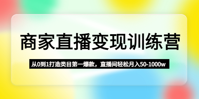 【4860】商家直播变现训练营：从0到1打造类目一爆款，直播间轻松月入50-1000w