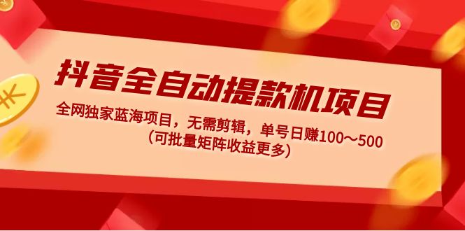 【5031】抖音全自动提款机项目：独家蓝海 无需剪辑 单号日赚100～500 (可批量矩阵)