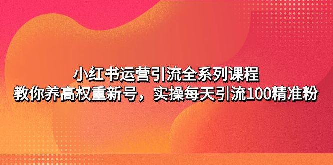 【5044】小红书运营引流全系列课程：教你养高权重新号，实操每天引流100精准粉