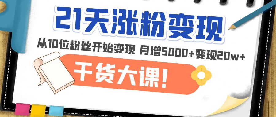 【5074】21天精准涨粉变现干货大课：从10位粉丝开始变现 月增5000+变现20w+