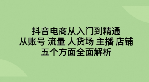 【6679】抖音电商从入门到精通，从账号 流量 人货场 主播 店铺五个方面全面解析