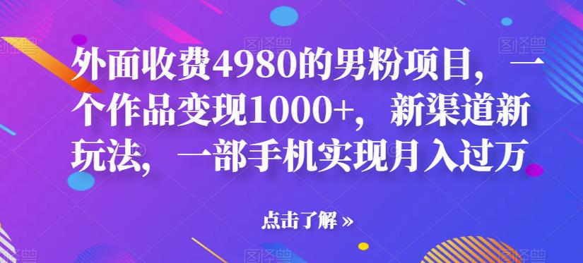 【6852】男粉项目，一个作品变现1000+，新渠道新玩法，一部手机实现月入过万