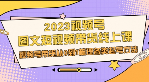 【6912】2023视频号-图文短视频带货线上课，视频号带货从0到1梳理各类起号方法