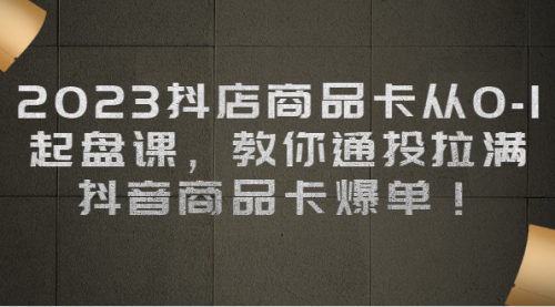 【6939】2023抖店商品卡从0-1 起盘课，教你通投拉满，抖音商品卡爆单！