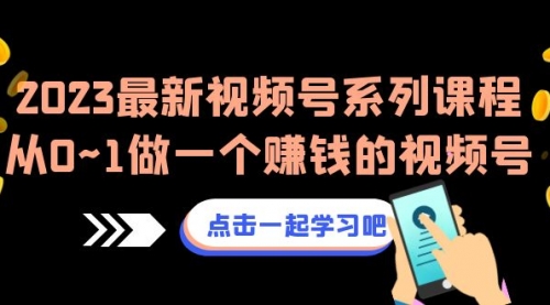 【6974】2023最新视频号系列课程，从0~1做一个赚钱的视频号